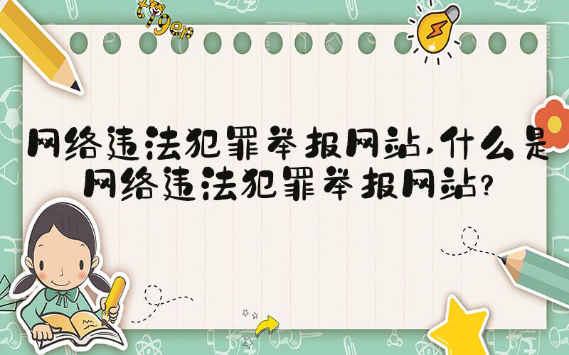 网络违法犯罪举报网站 什么是网络违法犯罪举报网站？