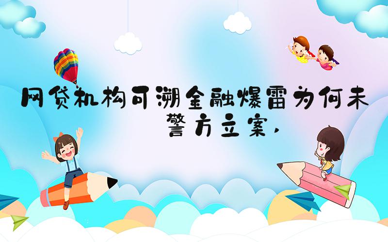 网贷机构可溯金融爆雷为何未被警方立案 