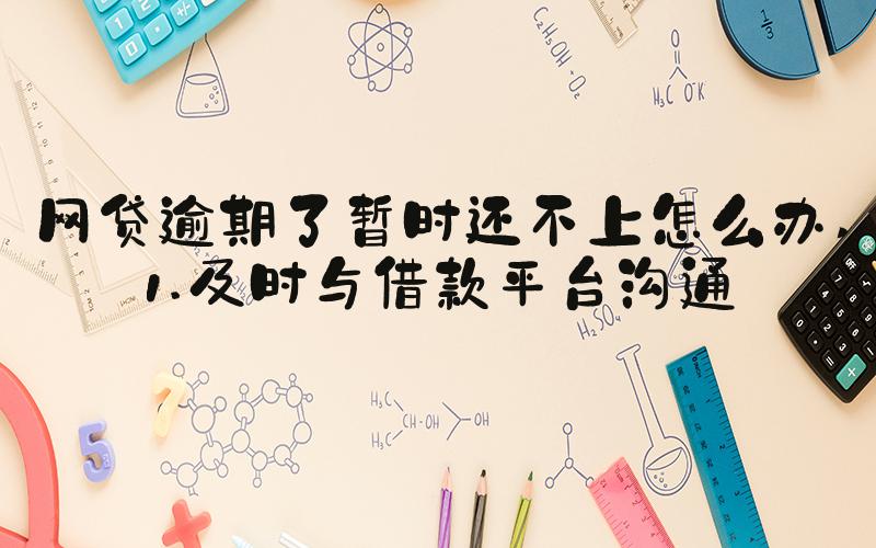 网贷逾期了暂时还不上怎么办 1.及时与借款平台沟通