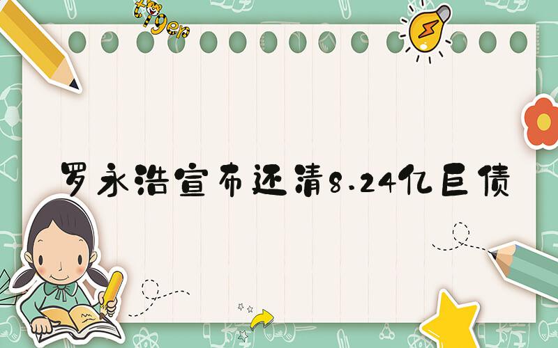 罗永浩宣布还清8.24亿巨债