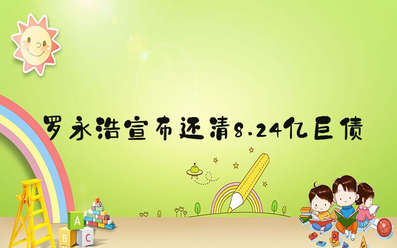 罗永浩宣布还清8.24亿巨债