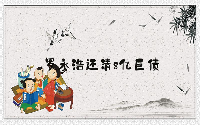 罗永浩还清8亿巨债