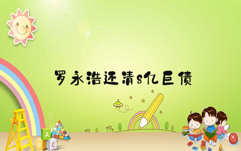 罗永浩还清8亿巨债