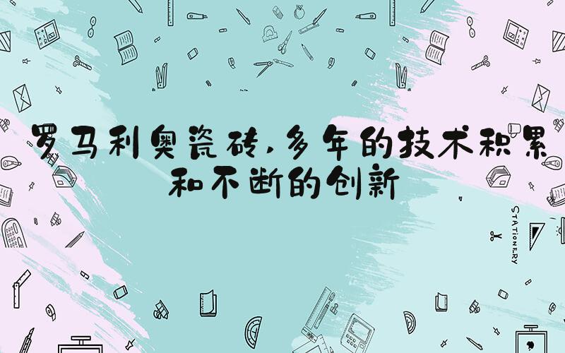 罗马利奥瓷砖 多年的技术积累和不断的创新