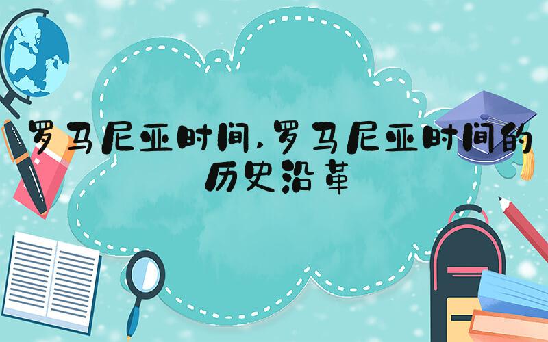 罗马尼亚时间 罗马尼亚时间的历史沿革