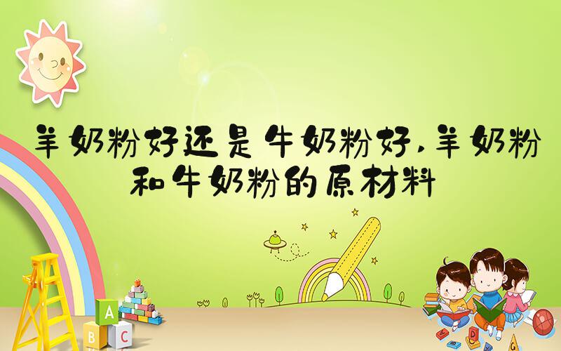羊奶粉好还是牛奶粉好 羊奶粉和牛奶粉的原材料