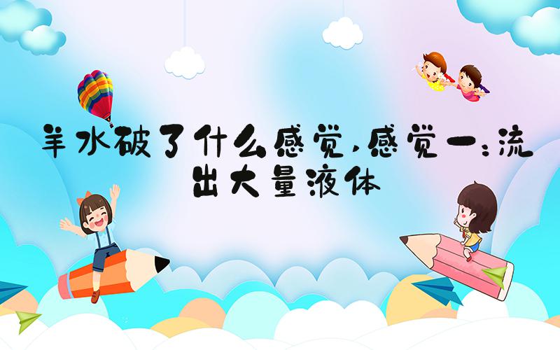 羊水破了什么感觉 感觉一：流出大量液体
