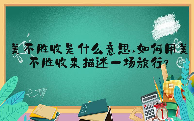 美不胜收是什么意思 如何用美不胜收来描述一场旅行？
