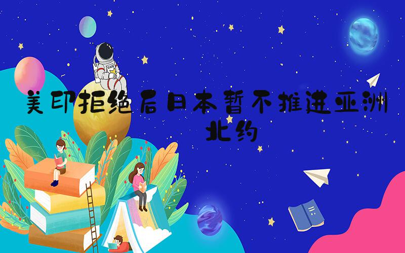 美印拒绝后日本暂不推进亚洲版北约
