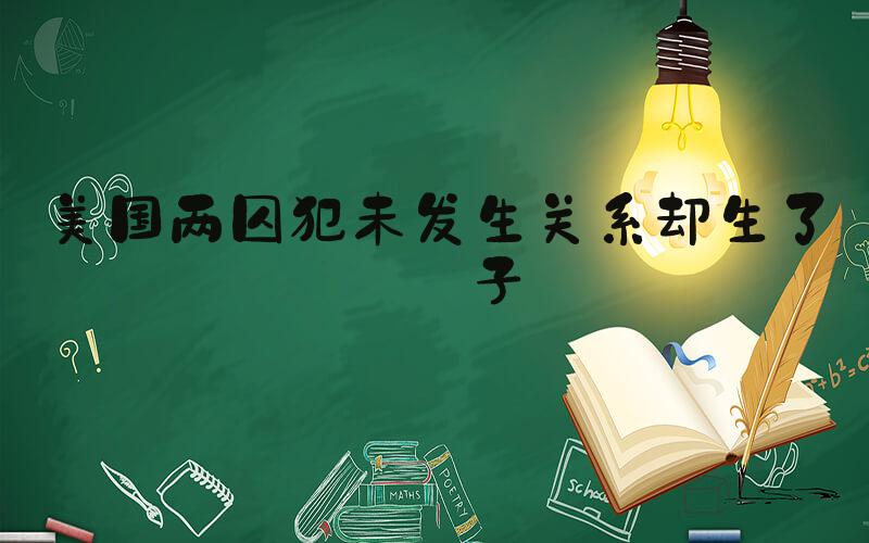 美国两囚犯未发生关系却生了孩子