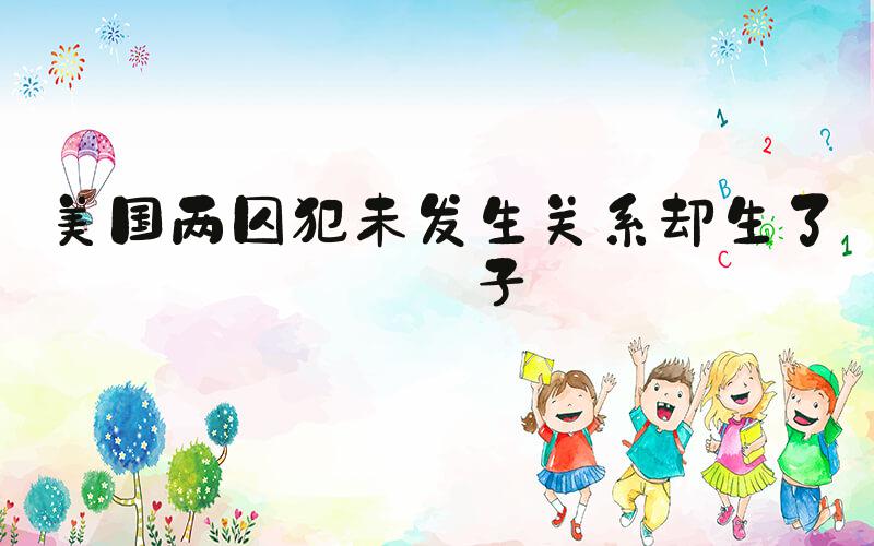美国两囚犯未发生关系却生了孩子