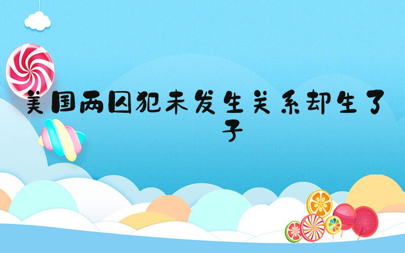 美国两囚犯未发生关系却生了孩子