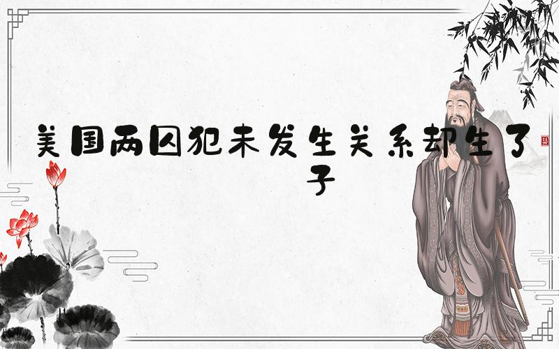 美国两囚犯未发生关系却生了孩子