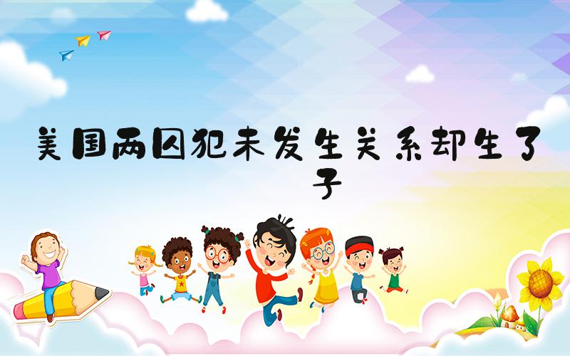 美国两囚犯未发生关系却生了孩子