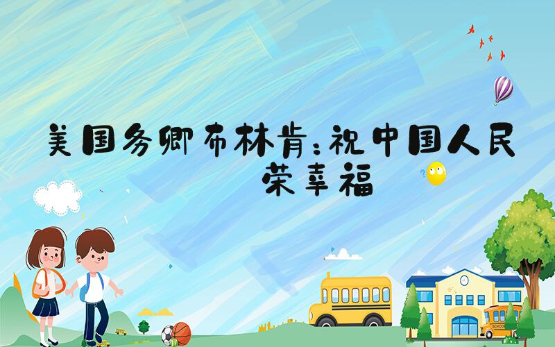 美国务卿布林肯：祝中国人民繁荣幸福