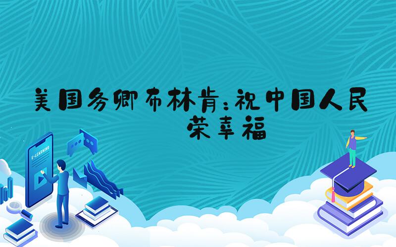 美国务卿布林肯：祝中国人民繁荣幸福