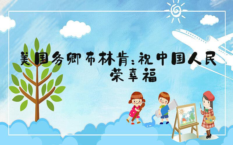 美国务卿布林肯：祝中国人民繁荣幸福