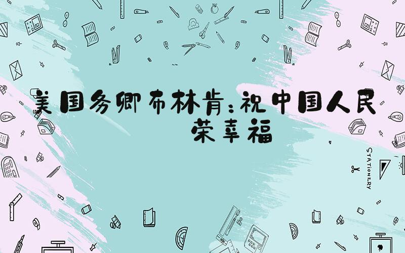 美国务卿布林肯：祝中国人民繁荣幸福