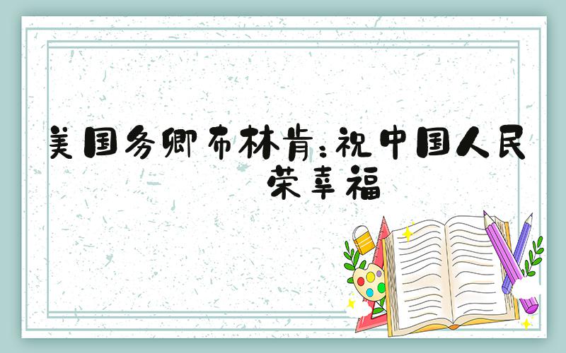 美国务卿布林肯：祝中国人民繁荣幸福
