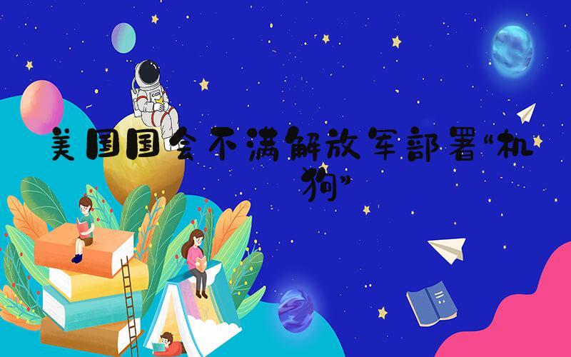 美国国会不满解放军部署“机器狗”