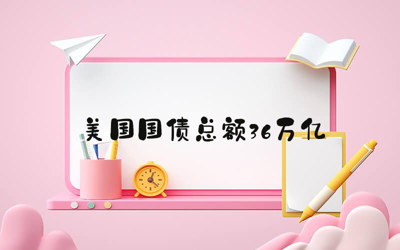 美国国债总额36万亿