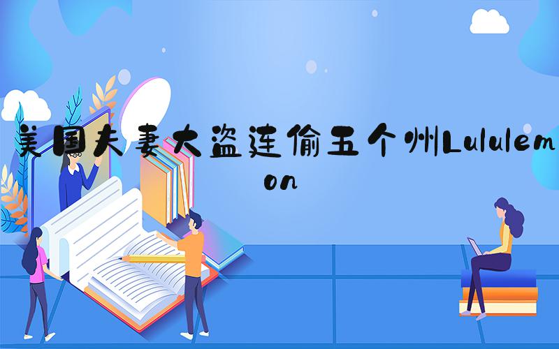 美国夫妻大盗连偷五个州Lululemon