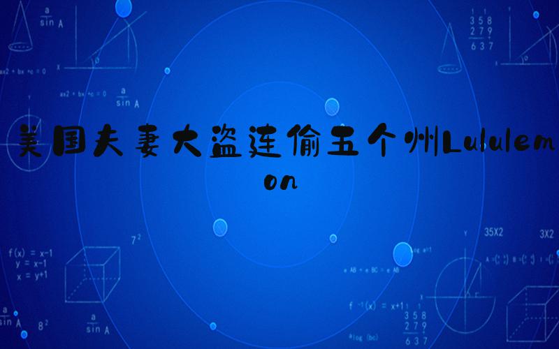 美国夫妻大盗连偷五个州Lululemon