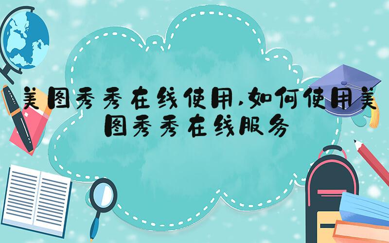 美图秀秀在线使用 如何使用美图秀秀在线服务