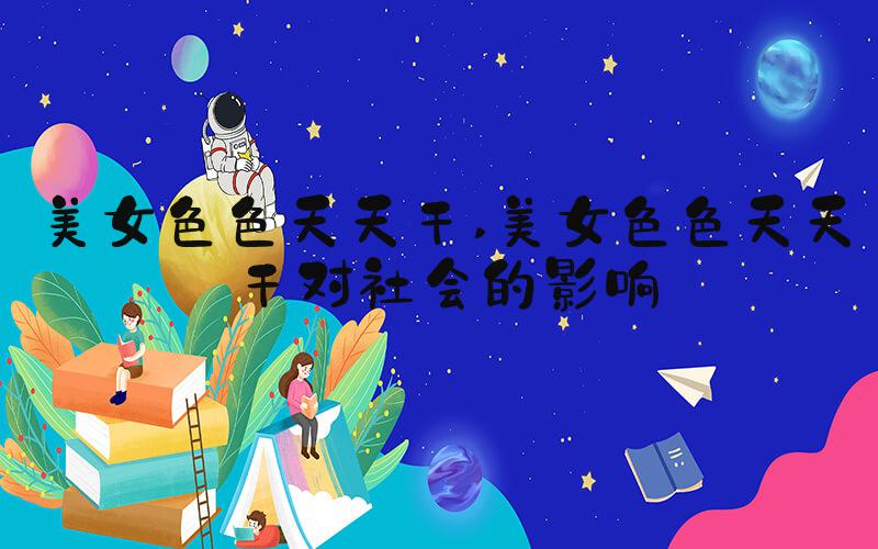 美女色色天天干 美女色色天天干对社会的影响