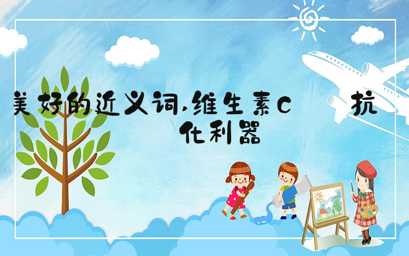 美好的近义词 维生素C——抗氧化利器
