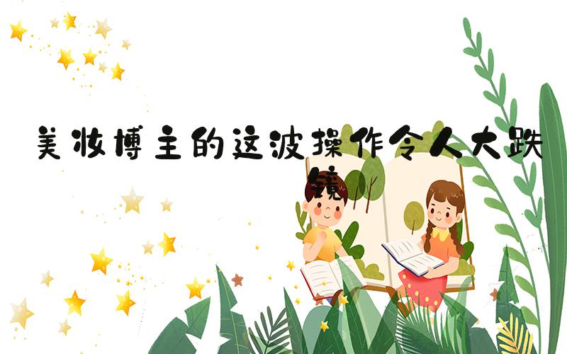 美妆博主的这波操作令人大跌眼镜