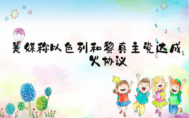 美媒称以色列和黎真主党达成停火协议