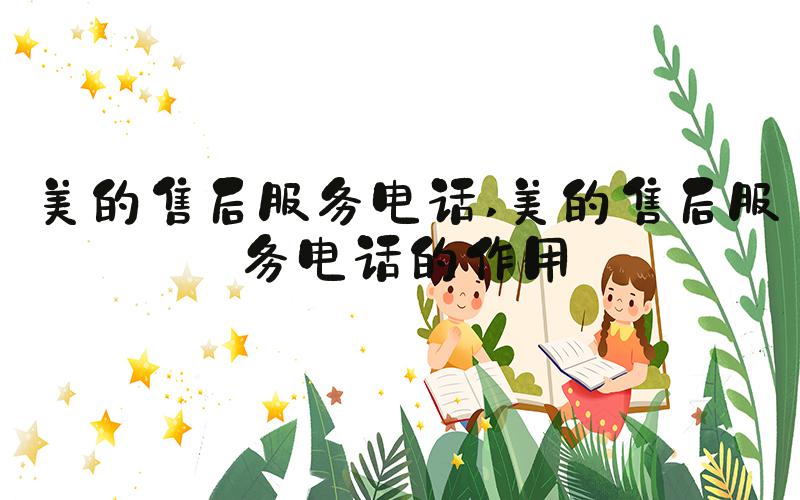 美的售后服务电话 美的售后服务电话的作用