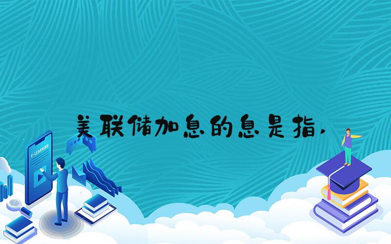 美联储加息的息是指 