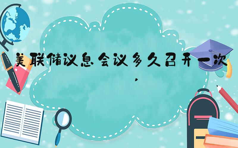 美联储议息会议多久召开一次？ 