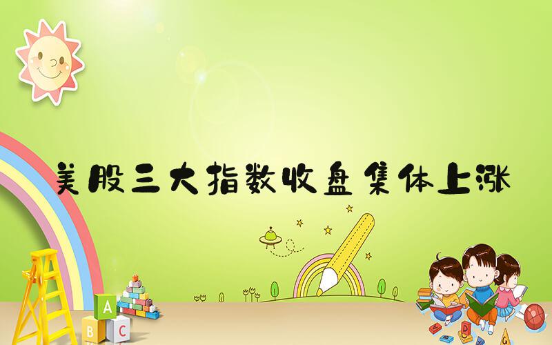 美股三大指数收盘集体上涨