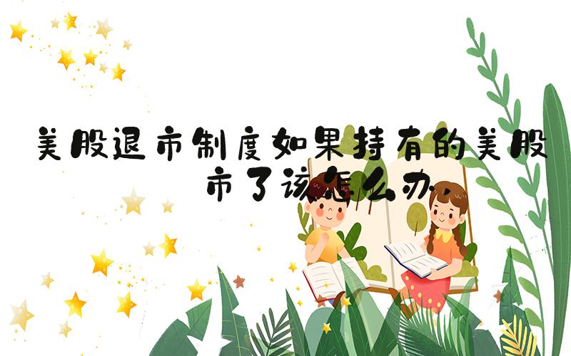 美股退市制度如果持有的美股退市了该怎么办 