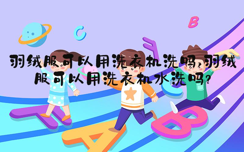 羽绒服可以用洗衣机洗吗 羽绒服可以用洗衣机水洗吗？