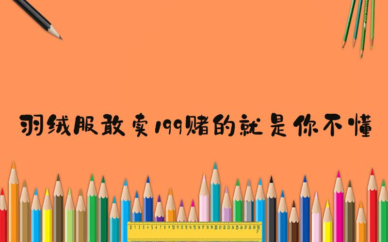 羽绒服敢卖199赌的就是你不懂
