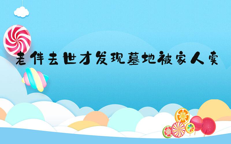 老伴去世才发现墓地被家人卖了