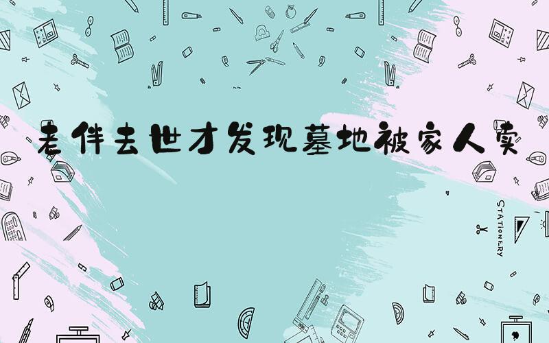 老伴去世才发现墓地被家人卖了
