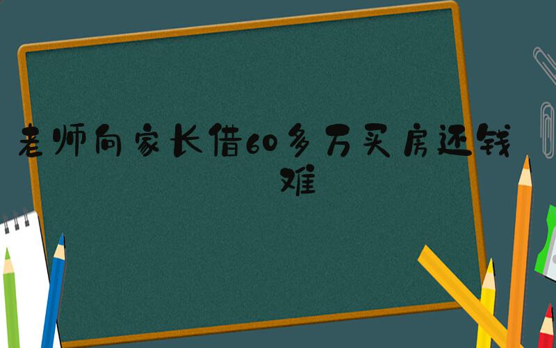 老师向家长借60多万买房还钱困难