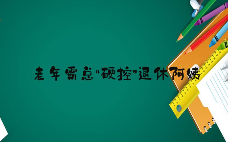 老年霸总“硬控”退休阿姨