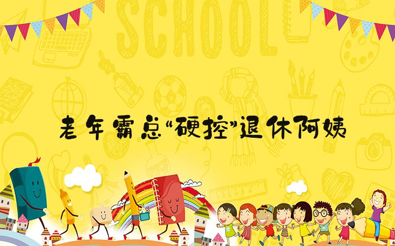 老年霸总“硬控”退休阿姨