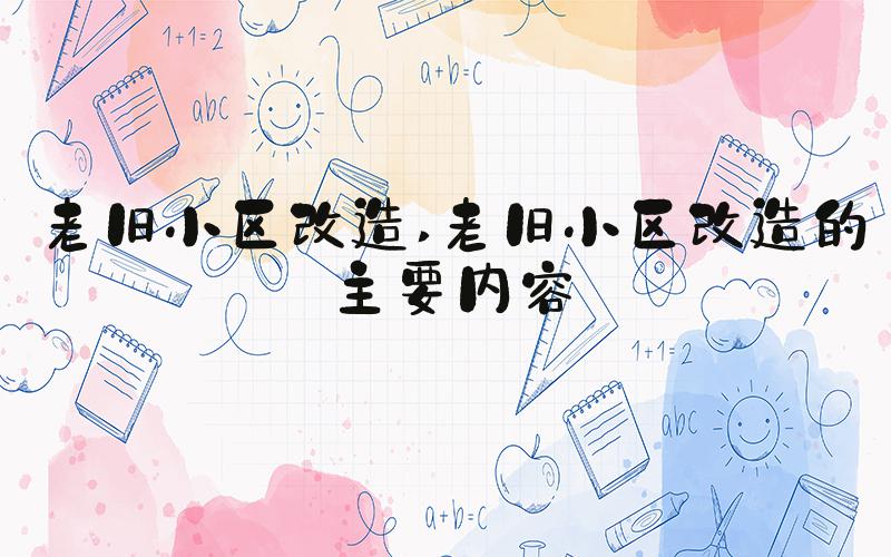老旧小区改造 老旧小区改造的主要内容
