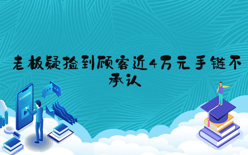 老板疑捡到顾客近4万元手链不承认