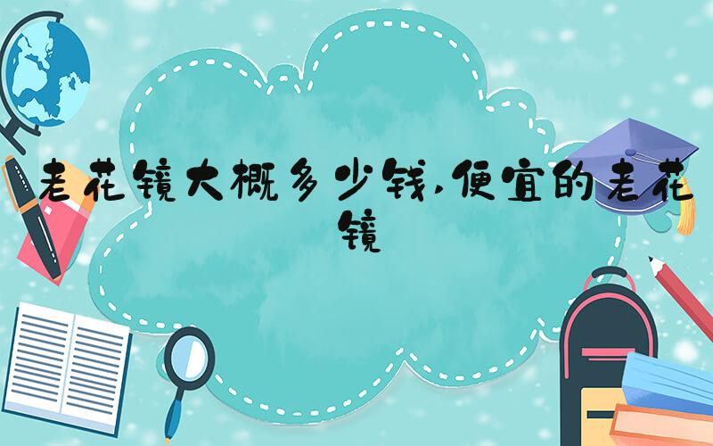 老花镜大概多少钱 便宜的老花镜