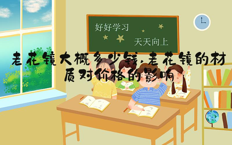 老花镜大概多少钱 老花镜的材质对价格的影响