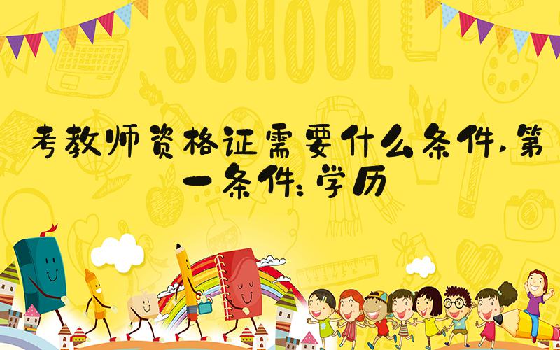 考教师资格证需要什么条件 第一条件：学历