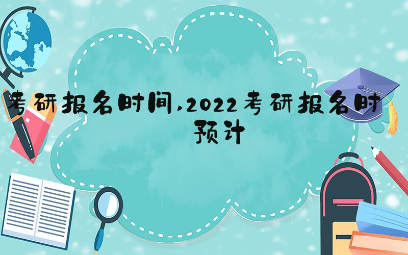 考研报名时间 2022考研报名时间预计